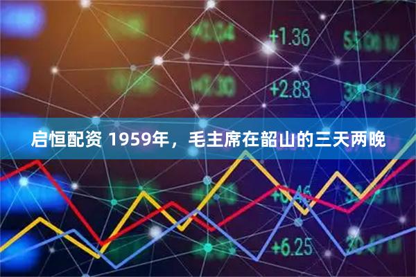 启恒配资 1959年，毛主席在韶山的三天两晚