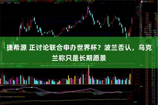捷希源 正讨论联合申办世界杯？波兰否认，乌克兰称只是长期愿景