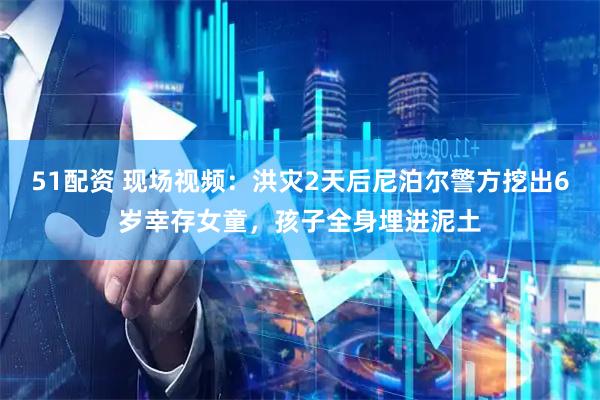 51配资 现场视频：洪灾2天后尼泊尔警方挖出6岁幸存女童，孩子全身埋进泥土