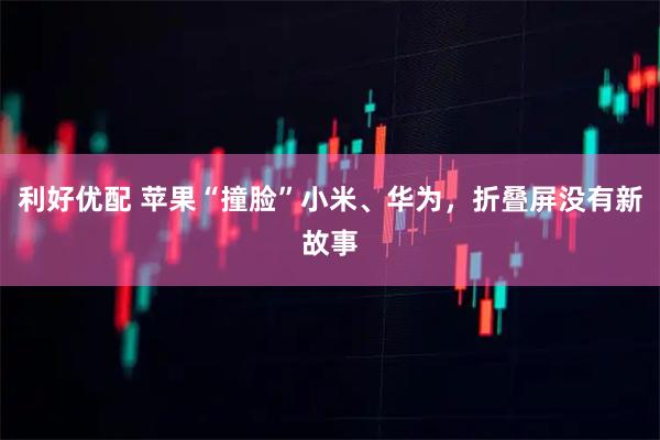 利好优配 苹果“撞脸”小米、华为，折叠屏没有新故事