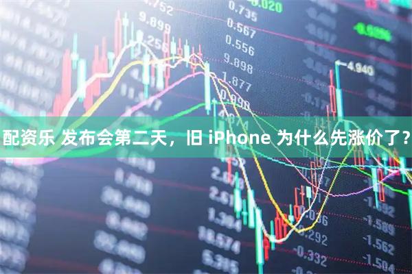 配资乐 发布会第二天，旧 iPhone 为什么先涨价了？