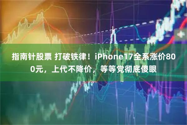 指南针股票 打破铁律！iPhone17全系涨价800元，上代不降价，等等党彻底傻眼