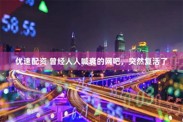 优速配资 曾经人人喊衰的网吧，突然复活了