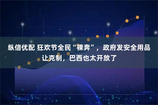 纵信优配 狂欢节全民“裸奔”，政府发安全用品让克制，巴西也太开放了