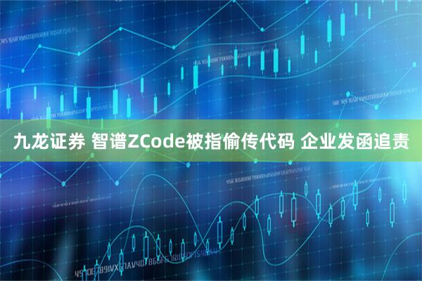 九龙证券 智谱ZCode被指偷传代码 企业发函追责