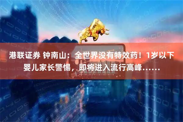 港联证券 钟南山：全世界没有特效药！1岁以下婴儿家长警惕，即将进入流行高峰……