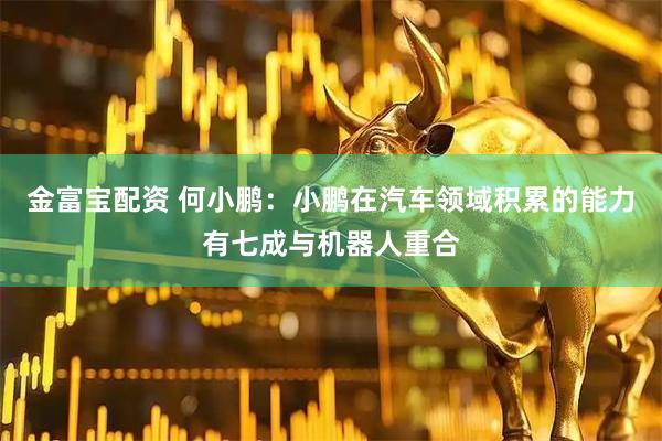 金富宝配资 何小鹏：小鹏在汽车领域积累的能力有七成与机器人重合