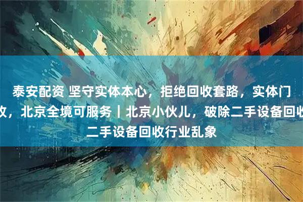 泰安配资 坚守实体本心，拒绝回收套路，实体门店透明回收，北京全境可服务｜北京小伙儿，破除二手设备回收行业乱象