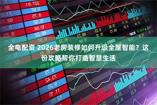 全电配资 2026老房装修如何升级全屋智能？这份攻略帮你打造智慧生活