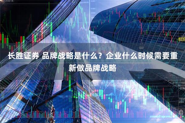长胜证券 品牌战略是什么？企业什么时候需要重新做品牌战略