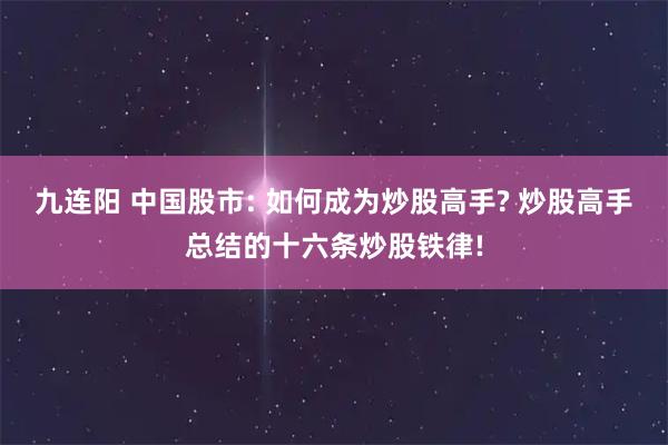 九连阳 中国股市: 如何成为炒股高手? 炒股高手总结的十六条炒股铁律!