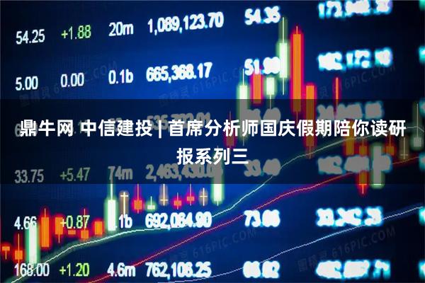 鼎牛网 中信建投 | 首席分析师国庆假期陪你读研报系列三