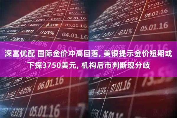 深富优配 国际金价冲高回落, 美银提示金价短期或下探3750美元, 机构后市判断现分歧