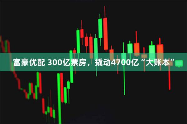 富豪优配 300亿票房，撬动4700亿“大账本”