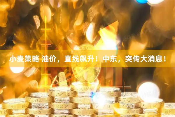 小麦策略 油价，直线飙升！中东，突传大消息！