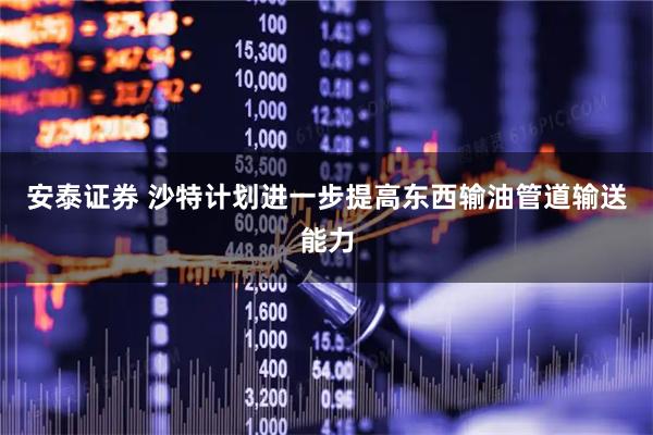 安泰证券 沙特计划进一步提高东西输油管道输送能力
