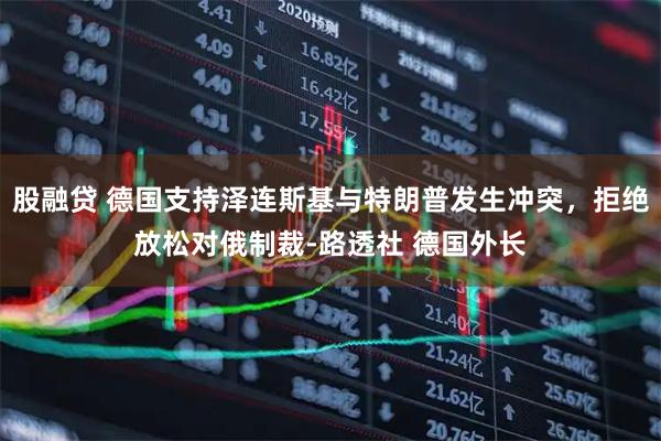 股融贷 德国支持泽连斯基与特朗普发生冲突,拒绝放松对俄制裁-路透社 德国外长