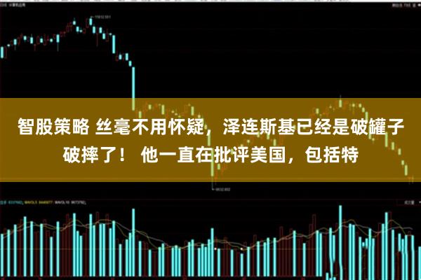 智股策略 丝毫不用怀疑，泽连斯基已经是破罐子破摔了！ 他一直在批评美国，包括特