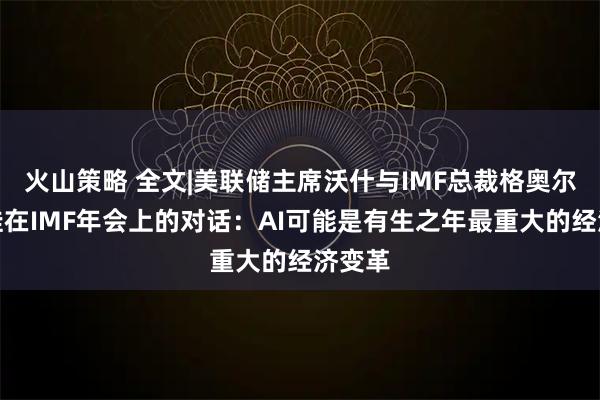 火山策略 全文|美联储主席沃什与IMF总裁格奥尔基耶娃在IMF年会上的对话：AI可能是有生之年最重大的经济变革
