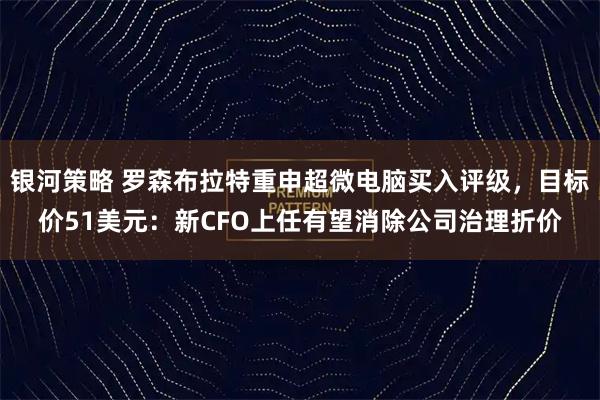 银河策略 罗森布拉特重申超微电脑买入评级，目标价51美元：新CFO上任有望消除公司治理折价
