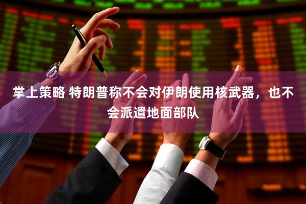 掌上策略 特朗普称不会对伊朗使用核武器，也不会派遣地面部队