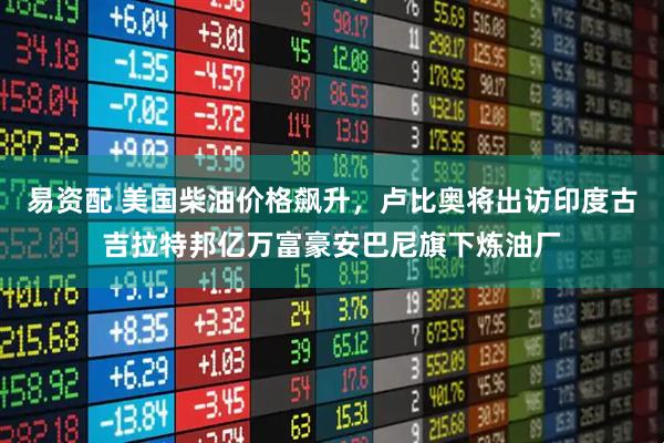 易资配 美国柴油价格飙升，卢比奥将出访印度古吉拉特邦亿万富豪安巴尼旗下炼油厂