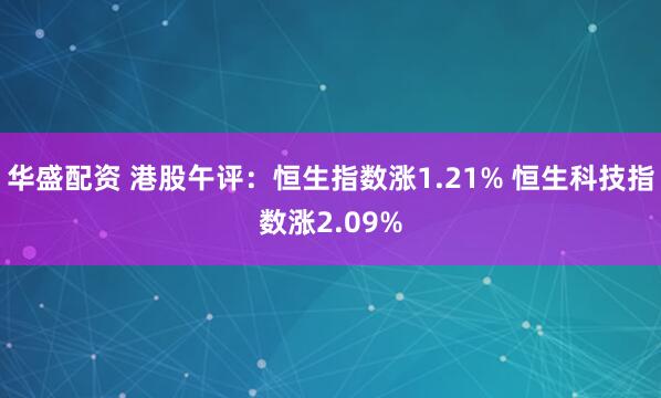 华盛配资 港股午评:恒生指数涨1.21% 恒生科技指数涨2.09%