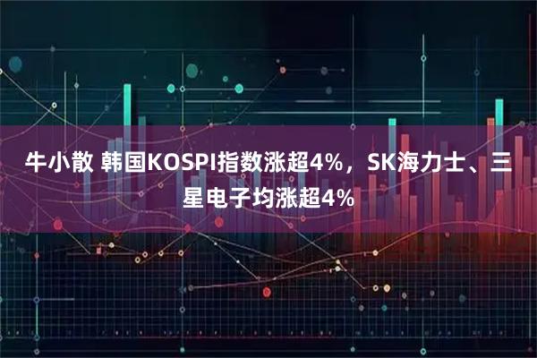 牛小散 韩国KOSPI指数涨超4%，SK海力士、三星电子均涨超4%