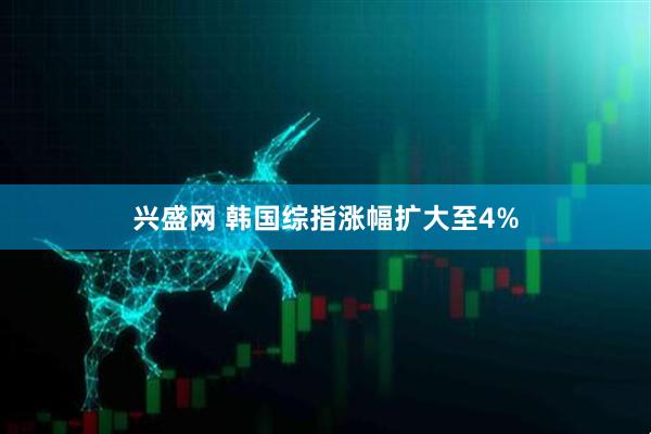 兴盛网 韩国综指涨幅扩大至4%