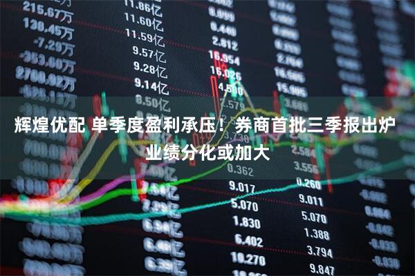 辉煌优配 单季度盈利承压！券商首批三季报出炉 业绩分化或加大