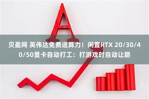 贝盈网 英伟达免费送算力！闲置RTX 20/30/40/50显卡自动打工：打游戏时自动让路