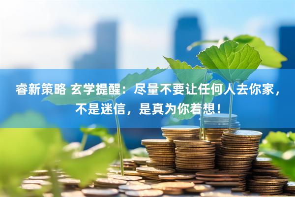 睿新策略 玄学提醒：尽量不要让任何人去你家，不是迷信，是真为你着想！