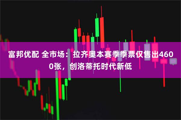 富邦优配 全市场:拉齐奥本赛季季票仅售出4600张,创洛蒂托时代新低