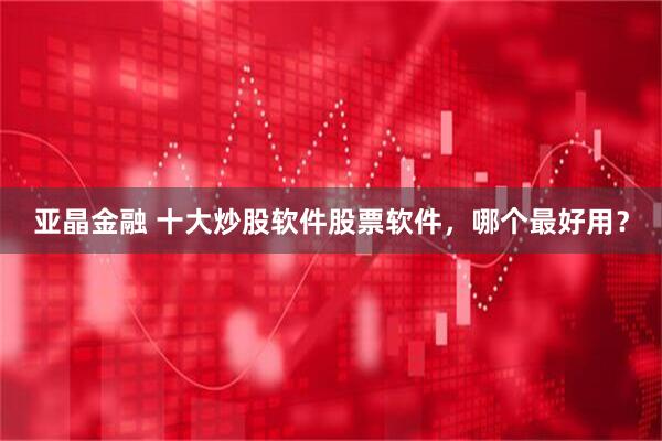 亚晶金融 十大炒股软件股票软件，哪个最好用？