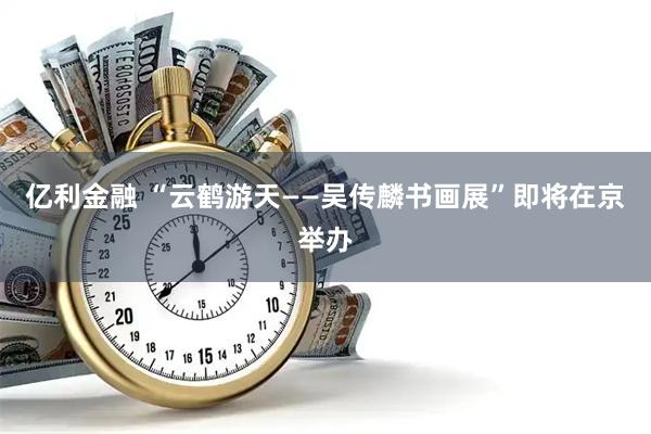 亿利金融 “云鹤游天——吴传麟书画展”即将在京举办