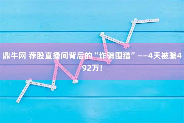 鼎牛网 荐股直播间背后的“诈骗围猎”——4天被骗492万!