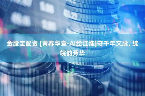 金股宝配资 [青春华章·AI绘江淮]守千年文脉, 绽皖韵芳华