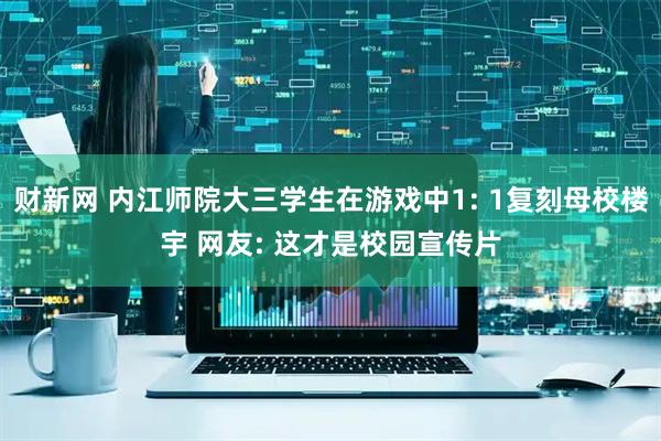 财新网 内江师院大三学生在游戏中1: 1复刻母校楼宇 网友: 这才是校园宣传片