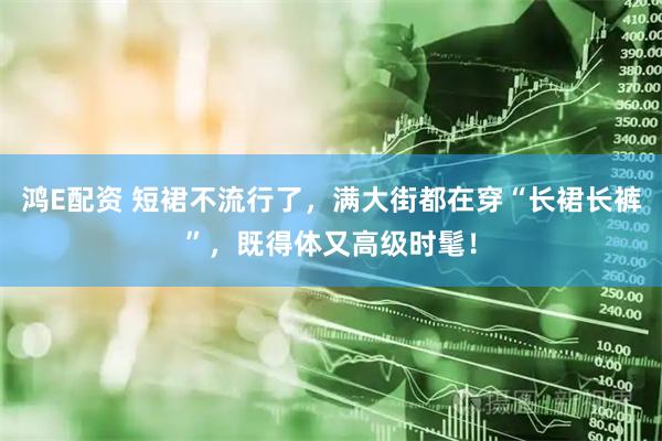 鸿E配资 短裙不流行了，满大街都在穿“长裙长裤”，既得体又高级时髦！