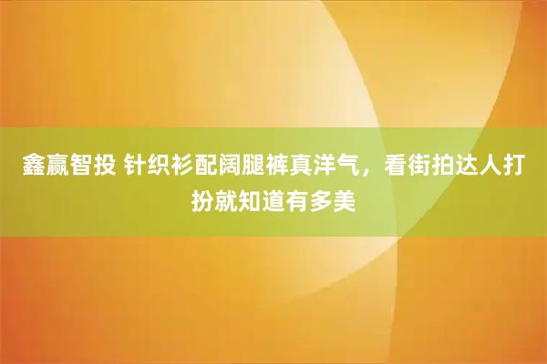 鑫赢智投 针织衫配阔腿裤真洋气,看街拍达人打扮就知道有多美