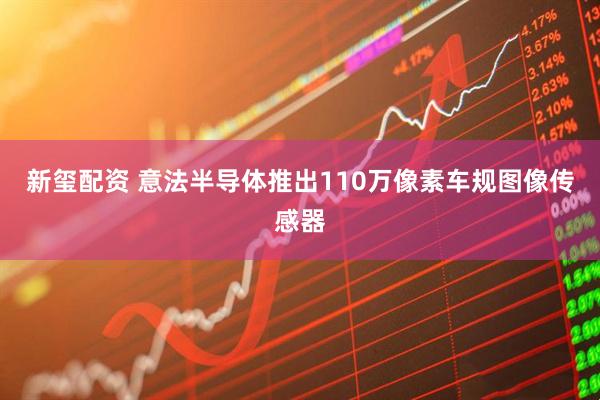 新玺配资 意法半导体推出110万像素车规图像传感器