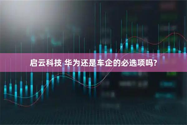 启云科技 华为还是车企的必选项吗?
