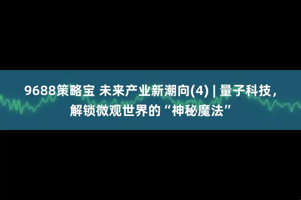 9688策略宝 未来产业新潮向(4) | 量子科技，解锁微观世界的“神秘魔法”